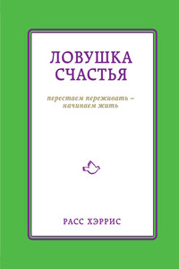 Ловушка счастья. Перестаем переживать – начинаем жить