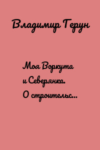 Моя Воркута и Северянка. О строительстве и шахтёрах заполярного города Воркуты