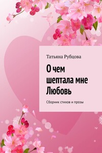 О чем шептала мне Любовь. Сборник стихов и прозы