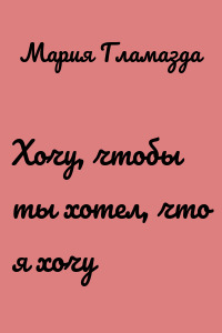 Хочу, чтобы ты хотел, что я хочу