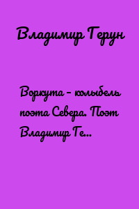 Воркута – колыбель поэта Севера. Поэт Владимир Герун о шахтёрах Севера