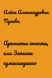 Ароматы юности, или Записки сумасшедшего