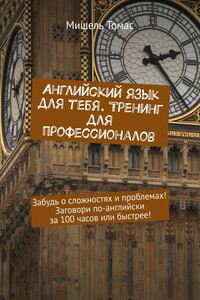 Английский язык для тебя. Тренинг для профессионалов. Забудь о сложностях и проблемах! Заговори по-английски за 100 часов или быстрее!
