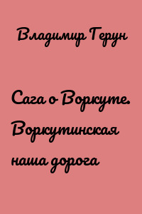 Сага о Воркуте. Воркутинская наша дорога