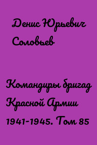 Командиры бригад Красной Армии 1941-1945. Том 85