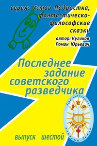Последнее задание советского разведчика. Серия: Устав Подростка, фантастическо-философские сказки. Выпуск шестой