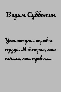 Ума потуги и порывы сердца. Мой страх, моя печаль, моя тревога…