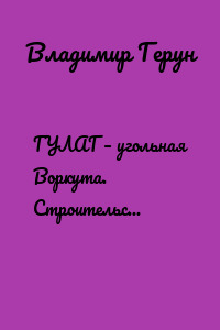ГУЛАГ – угольная Воркута. Строительство угольных шахт в Заполярье…