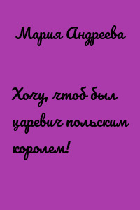 Хочу, чтоб был царевич польским королем!