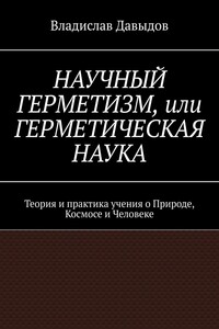 НАУЧНЫЙ ГЕРМЕТИЗМ, или ГЕРМЕТИЧЕСКАЯ НАУКА. Теория и практика учения о Природе, Космосе и Человеке