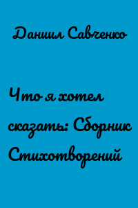 Что я хотел сказать: Сборник Стихотворений