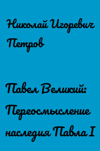 Павел Великий: Переосмысление наследия Павла I