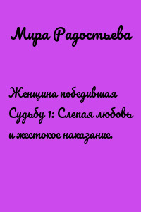 Женщина победившая Судьбу 1: Слепая любовь и жестокое наказание.
