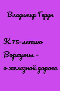 К 75-летию Воркуты – о железной дороге