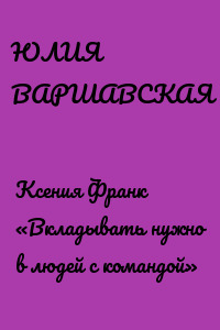 Ксения Франк «Вкладывать нужно в людей с командой»
