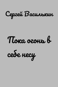 Пока огонь в себе несу