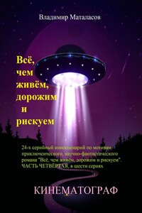 Всё, чем живём, дорожим и рискуем. 24-серийный киносценарий по мотивам приключенческого научно-фантастического романа «Тайна Вселенской Реликвии». Часть четвертая, в шести сериях