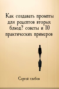 Как создавать промпты для рецептов вторых блюд? советы и 10 практических примеров