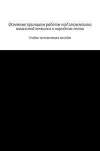 Основные принципы работы над элементами вокальной техники в народном пении. Учебно-методическое пособие