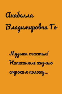 Музыка счастья! Написанные жизнью строки я положу на музыку любви…