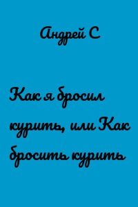 Как я бросил курить, или Как бросить курить
