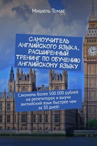 Самоучитель английского языка. Расширенный тренинг по обучению английскому языку. Сэкономь более 500 000 рублей на репетиторах и выучи английский язык быстрее чем за 30 дней!