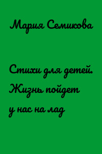 Стихи для детей. Жизнь пойдет у нас на лад