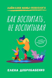 Как воспитать, не воспитывая. Лайфхаки мамы-психолога