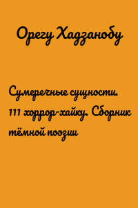 Сумеречные сущности. 111 хоррор-хайку. Сборник тёмной поэзии