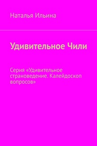 Удивительное Чили. Серия «Удивительное страноведение. Калейдоскоп вопросов»