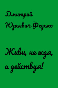 Живи, не ждя, а действуя!