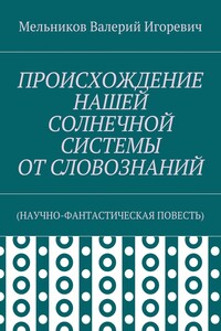 ПРОИСХОЖДЕНИЕ НАШЕЙ СОЛНЕЧНОЙ СИСТЕМЫ ОТ СЛОВОЗНАНИЙ. (НАУЧНО-ФАНТАСТИЧЕСКАЯ ПОВЕСТЬ)