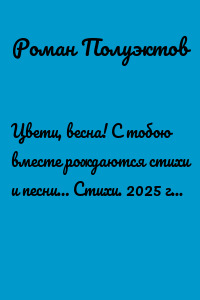 Цвети, весна! С тобою вместе рождаются стихи и песни… Стихи. 2025 год, март – апрель.
