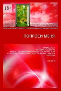 Попроси меня. Матриархат. Путь восхождения. Низость и вершина природы ступенчатости и ступень как аксиома существования царства свободы. Книга 9