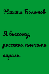 Я выхожу, рассекая плечами апрель