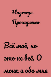 Всё моё, но это не всё. О моих и обо мне