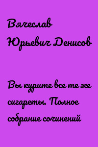 Вы курите все те же сигареты. Полное собрание сочинений