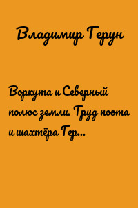 Воркута и Северный полюс земли. Труд поэта и шахтёра Геруна Владимира