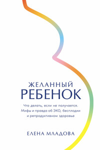 Желанный ребенок: Что делать, если не получается. Мифы и правда об ЭКО, бесплодии и репродуктивном здоровье