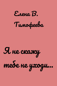 Я не скажу тебе не уходи…