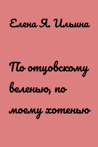 По отцовскому веленью, по моему хотенью