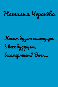 Каким будет календарь в веке будущем, бессмертном? Вечный, бесконечный, кругообразный