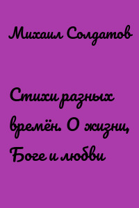 Стихи разных времён. О жизни, Боге и любви
