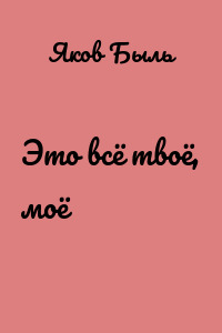 Это всё твоё, моё