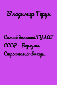 Самый большой ГУЛАГ СССР – Воркута. Строительство города Воркута в Заполярье