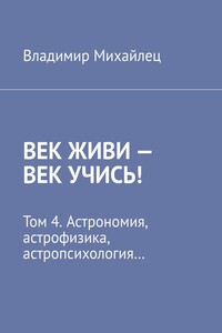 Век живи – век учись! Том 4. Астрономия, астрофизика, астропсихология…
