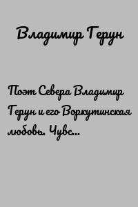 Поэт Севера Владимир Герун и его Воркутинская любовь. Чувства и любовь поэта Севера