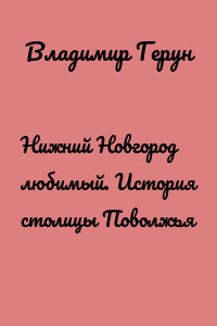 Нижний Новгород любимый. История столицы Поволжья