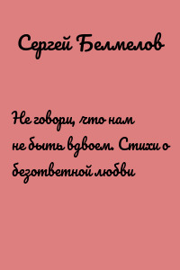 Не говори, что нам не быть вдвоем. Стихи о безответной любви