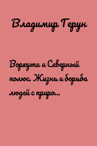 Воркута и Северный полюс. Жизнь и борьба людей с природой в заполярной Воркуте